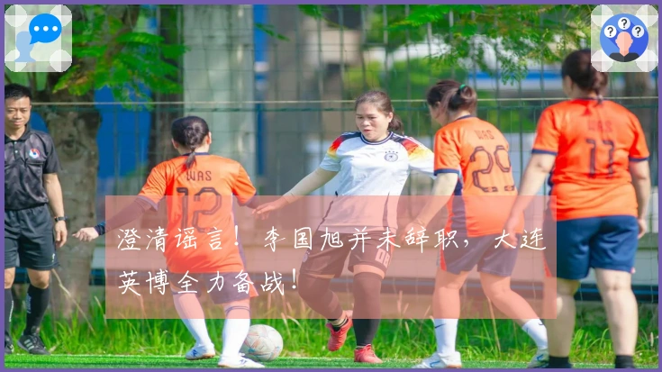 澄清谣言！李国旭并未辞职，大连英博全力备战！