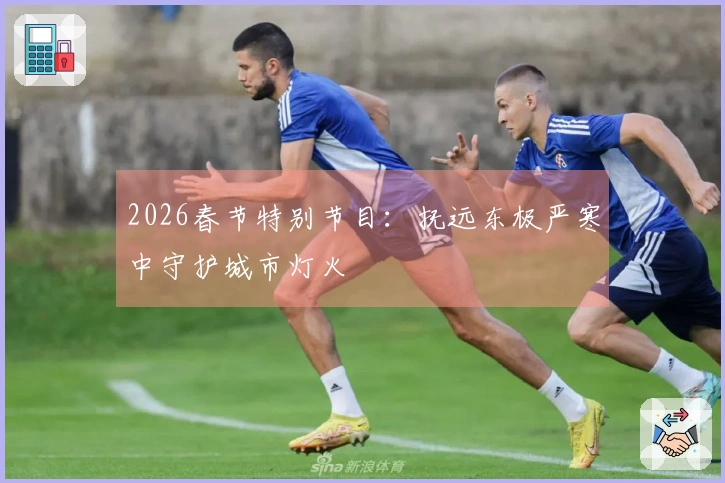 2026春节特别节目：抚远东极严寒中守护城市灯火