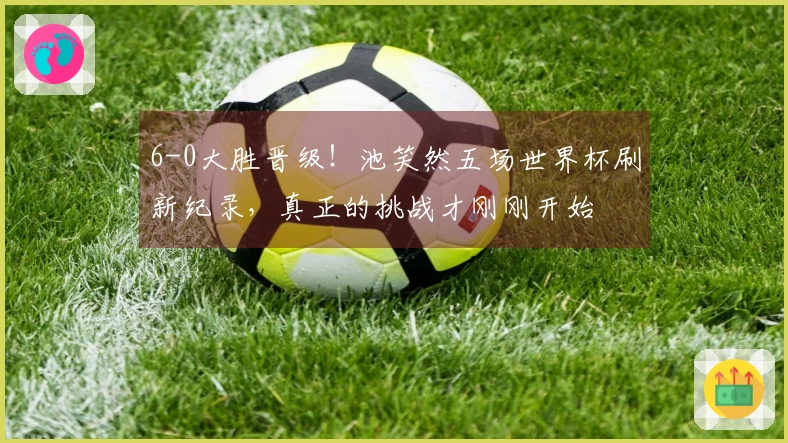 6-0大胜晋级！池笑然五场世界杯刷新纪录，真正的挑战才刚刚开始