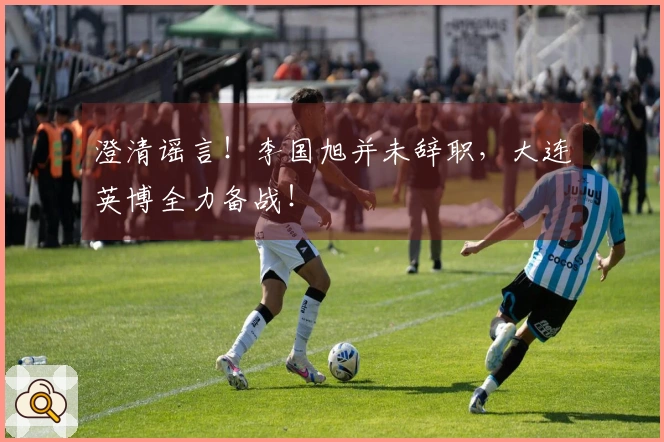 澄清谣言！李国旭并未辞职，大连英博全力备战！