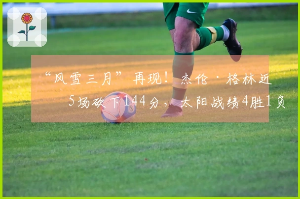 “风雪三月”再现！杰伦·格林近期5场砍下144分，太阳战绩4胜1负