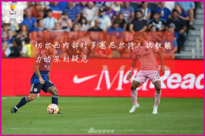 切尔西内部对罗塞尼尔持久执教能力的深刻疑虑