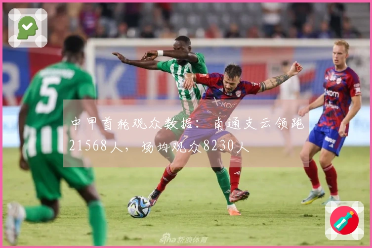 中甲首轮观众数据：南通支云领跑21568人，场均观众8230人