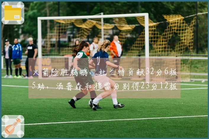 火箭险胜鹈鹕，杜兰特贡献32分6板5助，汤普森和穆雷分别得23分12板及35分7板