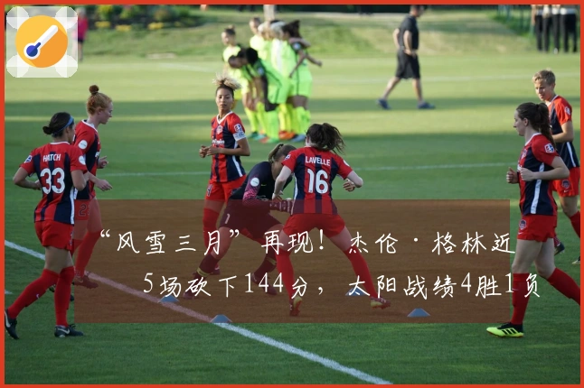 “风雪三月”再现！杰伦·格林近期5场砍下144分，太阳战绩4胜1负