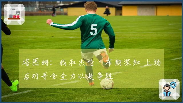 塔图姆：我和杰伦·布朗深知 上场后对手会全力以赴争胜