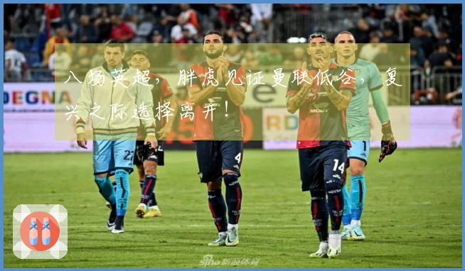 八场英超，胖虎见证曼联低谷，复兴之际选择离开！