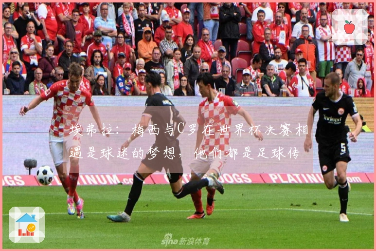 埃弗拉：梅西与C罗在世界杯决赛相遇是球迷的梦想，他们都是足球传奇