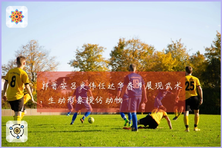 郭晋安吕良伟任达华春节展现武术, 生动形象模仿动物