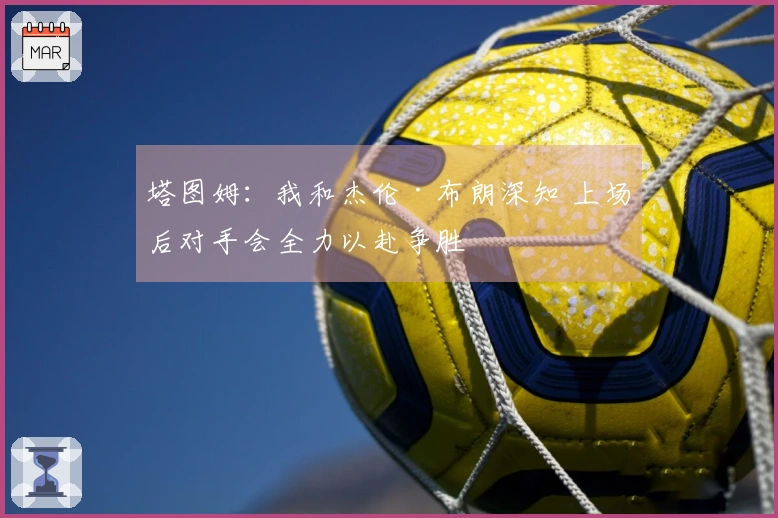 塔图姆：我和杰伦·布朗深知 上场后对手会全力以赴争胜